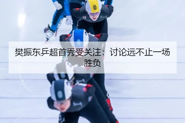 樊振东乒超首秀受关注：讨论远不止一场胜负