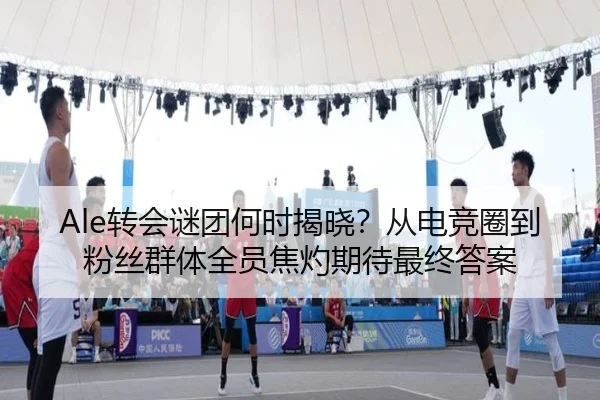 Ale转会谜团何时揭晓？从电竞圈到粉丝群体全员焦灼期待最终答案