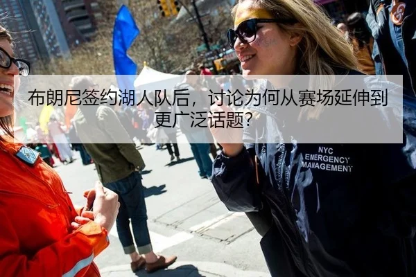 布朗尼签约湖人队后，讨论为何从赛场延伸到更广泛话题？